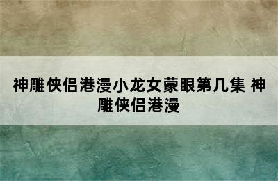 神雕侠侣港漫小龙女蒙眼第几集 神雕侠侣港漫